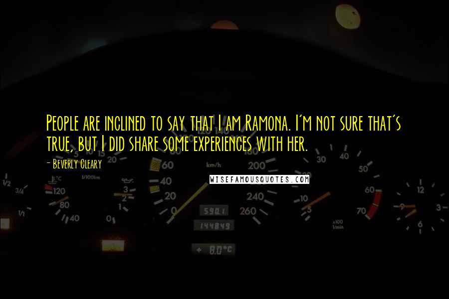 Beverly Cleary Quotes: People are inclined to say that I am Ramona. I'm not sure that's true, but I did share some experiences with her.