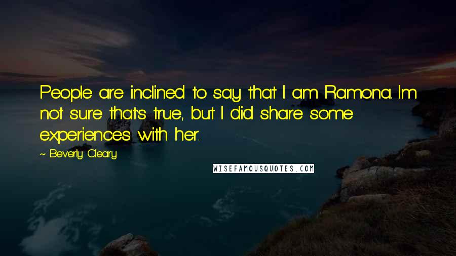 Beverly Cleary Quotes: People are inclined to say that I am Ramona. I'm not sure that's true, but I did share some experiences with her.