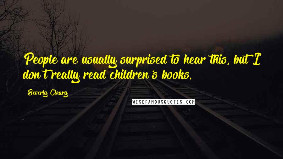 Beverly Cleary Quotes: People are usually surprised to hear this, but I don't really read children's books.