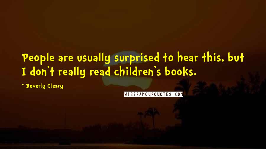 Beverly Cleary Quotes: People are usually surprised to hear this, but I don't really read children's books.