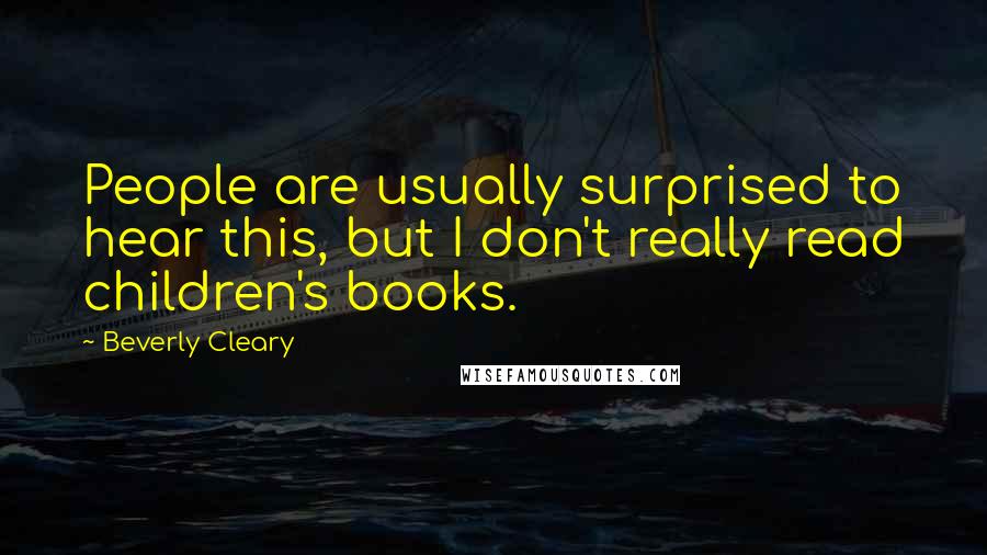 Beverly Cleary Quotes: People are usually surprised to hear this, but I don't really read children's books.