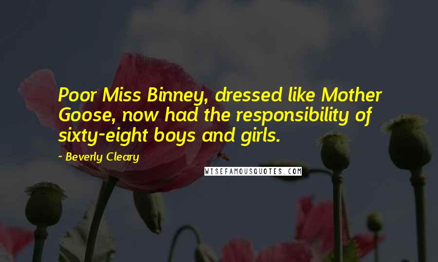 Beverly Cleary Quotes: Poor Miss Binney, dressed like Mother Goose, now had the responsibility of sixty-eight boys and girls.