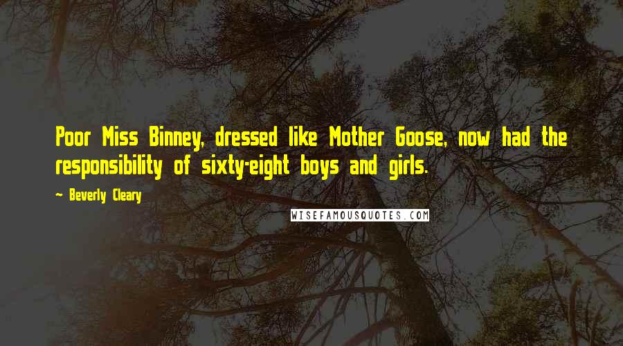 Beverly Cleary Quotes: Poor Miss Binney, dressed like Mother Goose, now had the responsibility of sixty-eight boys and girls.