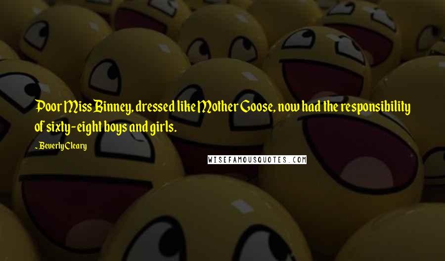 Beverly Cleary Quotes: Poor Miss Binney, dressed like Mother Goose, now had the responsibility of sixty-eight boys and girls.