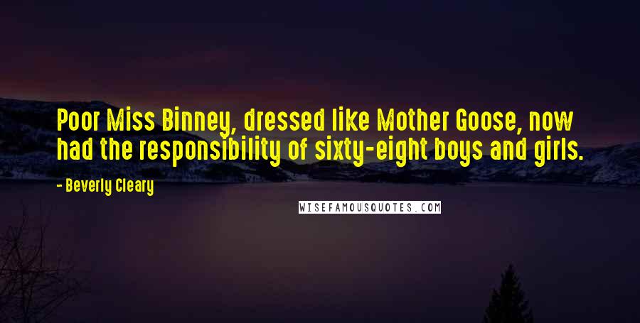 Beverly Cleary Quotes: Poor Miss Binney, dressed like Mother Goose, now had the responsibility of sixty-eight boys and girls.