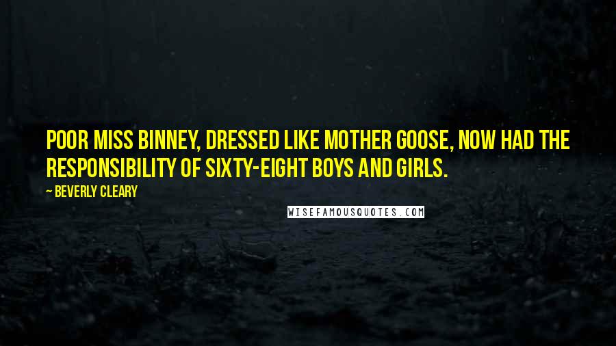 Beverly Cleary Quotes: Poor Miss Binney, dressed like Mother Goose, now had the responsibility of sixty-eight boys and girls.