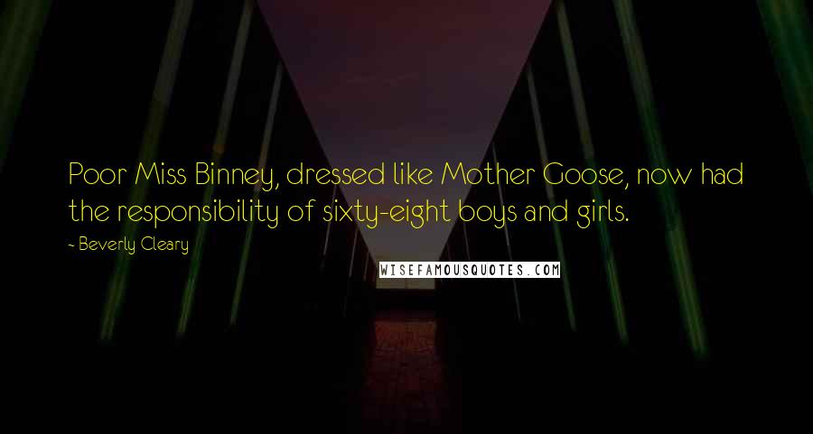 Beverly Cleary Quotes: Poor Miss Binney, dressed like Mother Goose, now had the responsibility of sixty-eight boys and girls.