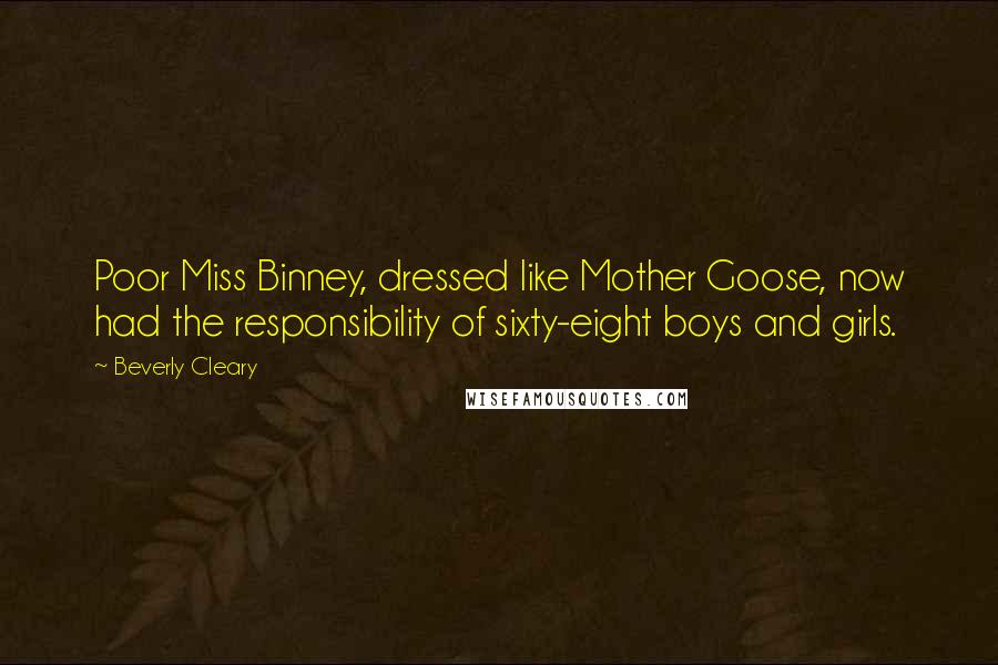 Beverly Cleary Quotes: Poor Miss Binney, dressed like Mother Goose, now had the responsibility of sixty-eight boys and girls.