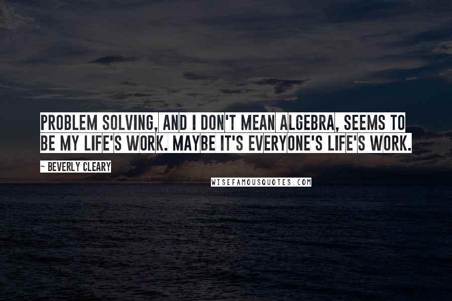 Beverly Cleary Quotes: Problem solving, and I don't mean algebra, seems to be my life's work. Maybe it's everyone's life's work.