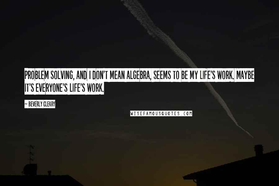 Beverly Cleary Quotes: Problem solving, and I don't mean algebra, seems to be my life's work. Maybe it's everyone's life's work.