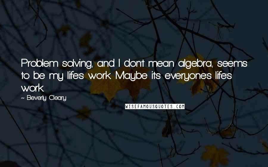 Beverly Cleary Quotes: Problem solving, and I don't mean algebra, seems to be my life's work. Maybe it's everyone's life's work.