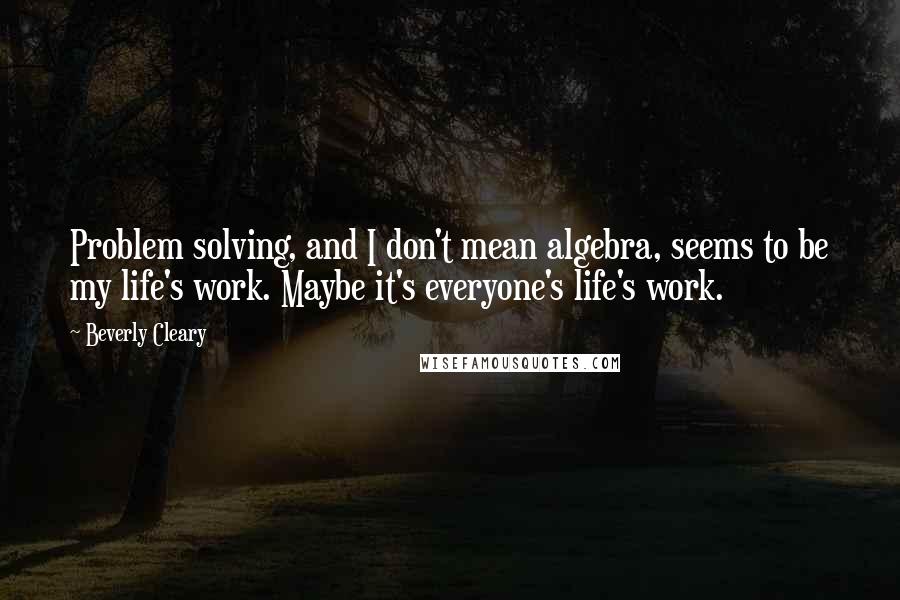 Beverly Cleary Quotes: Problem solving, and I don't mean algebra, seems to be my life's work. Maybe it's everyone's life's work.