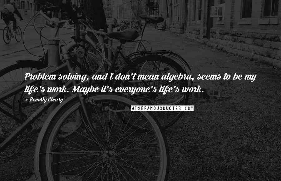 Beverly Cleary Quotes: Problem solving, and I don't mean algebra, seems to be my life's work. Maybe it's everyone's life's work.