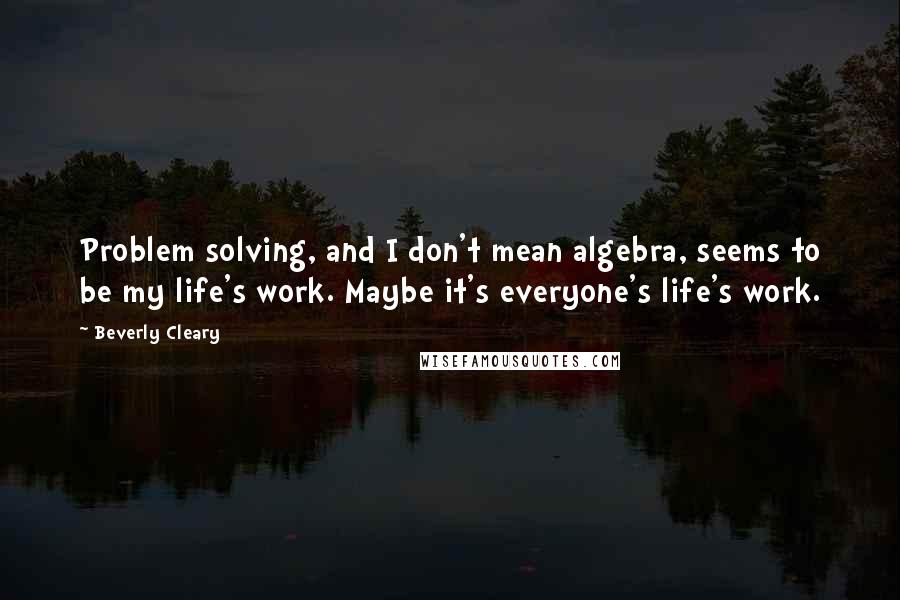 Beverly Cleary Quotes: Problem solving, and I don't mean algebra, seems to be my life's work. Maybe it's everyone's life's work.