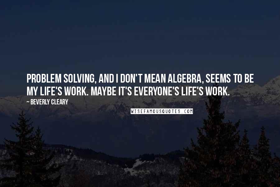 Beverly Cleary Quotes: Problem solving, and I don't mean algebra, seems to be my life's work. Maybe it's everyone's life's work.