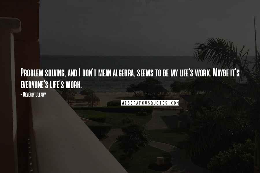 Beverly Cleary Quotes: Problem solving, and I don't mean algebra, seems to be my life's work. Maybe it's everyone's life's work.