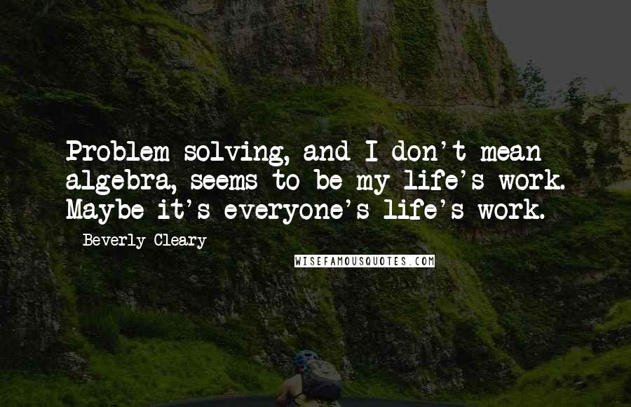 Beverly Cleary Quotes: Problem solving, and I don't mean algebra, seems to be my life's work. Maybe it's everyone's life's work.