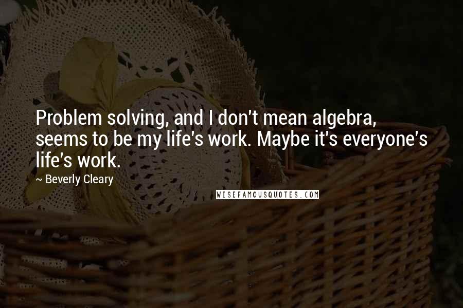 Beverly Cleary Quotes: Problem solving, and I don't mean algebra, seems to be my life's work. Maybe it's everyone's life's work.