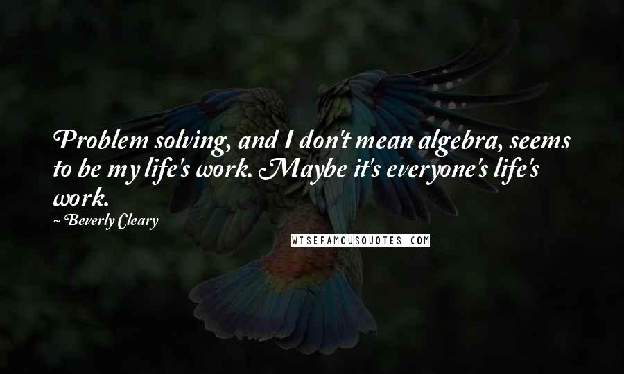 Beverly Cleary Quotes: Problem solving, and I don't mean algebra, seems to be my life's work. Maybe it's everyone's life's work.