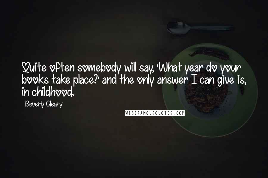 Beverly Cleary Quotes: Quite often somebody will say, 'What year do your books take place?' and the only answer I can give is, in childhood.