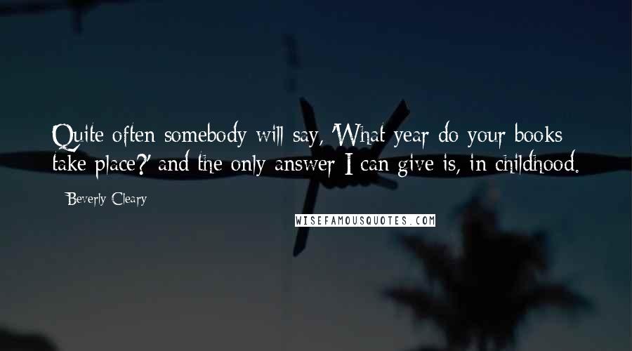 Beverly Cleary Quotes: Quite often somebody will say, 'What year do your books take place?' and the only answer I can give is, in childhood.