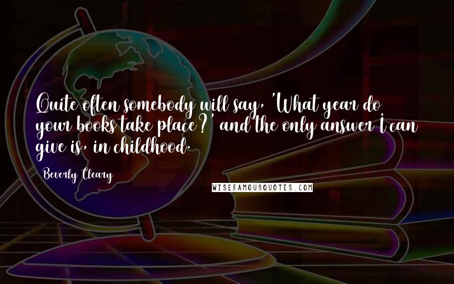 Beverly Cleary Quotes: Quite often somebody will say, 'What year do your books take place?' and the only answer I can give is, in childhood.