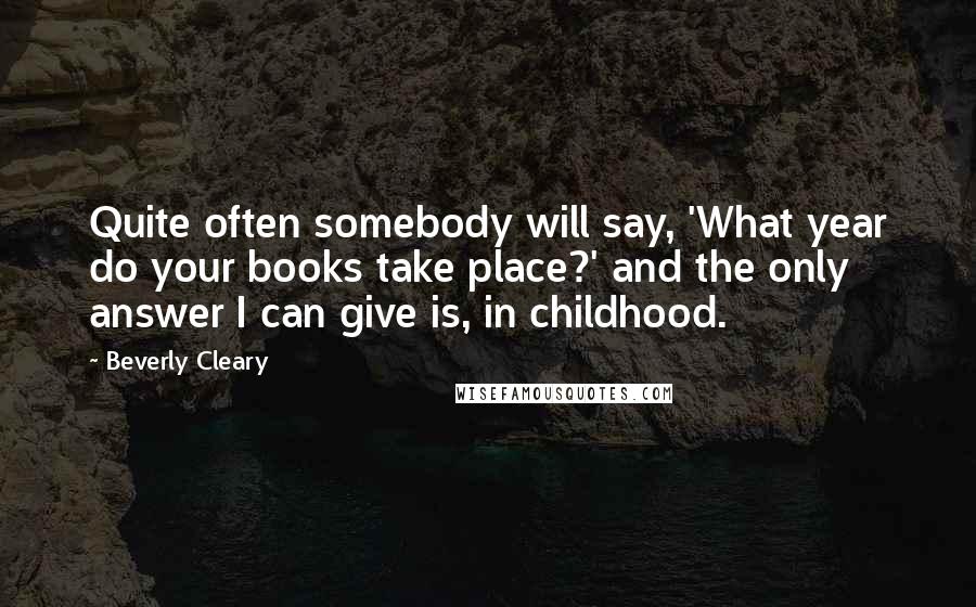 Beverly Cleary Quotes: Quite often somebody will say, 'What year do your books take place?' and the only answer I can give is, in childhood.