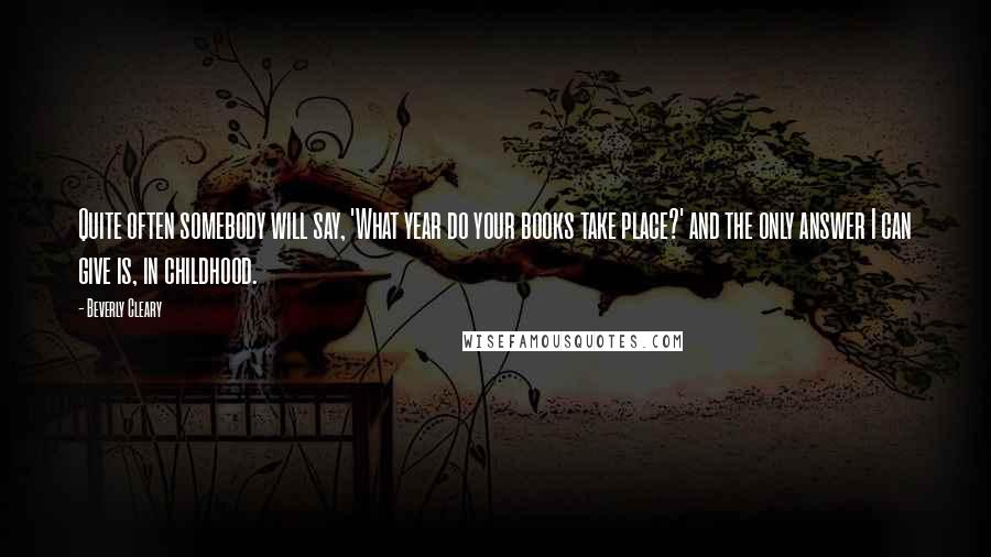 Beverly Cleary Quotes: Quite often somebody will say, 'What year do your books take place?' and the only answer I can give is, in childhood.