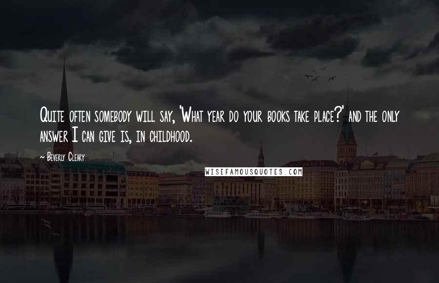 Beverly Cleary Quotes: Quite often somebody will say, 'What year do your books take place?' and the only answer I can give is, in childhood.