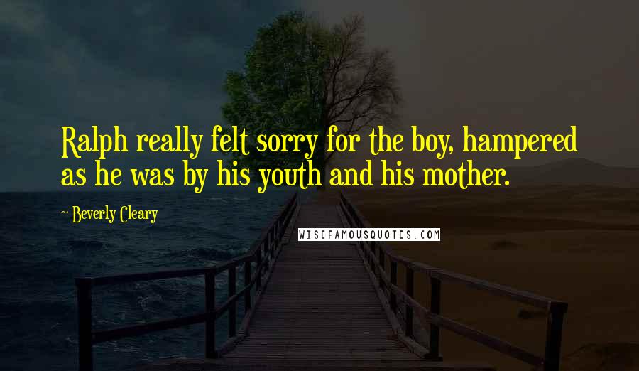 Beverly Cleary Quotes: Ralph really felt sorry for the boy, hampered as he was by his youth and his mother.