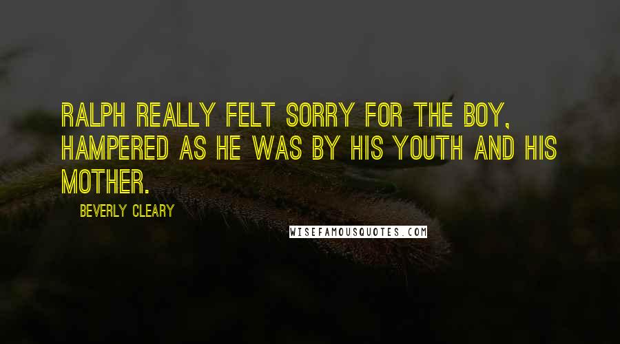 Beverly Cleary Quotes: Ralph really felt sorry for the boy, hampered as he was by his youth and his mother.