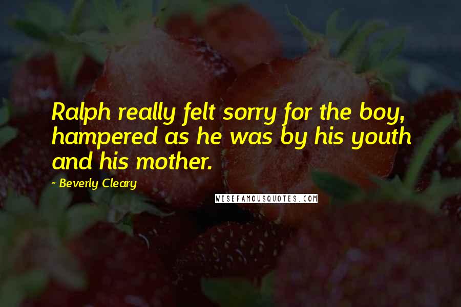 Beverly Cleary Quotes: Ralph really felt sorry for the boy, hampered as he was by his youth and his mother.