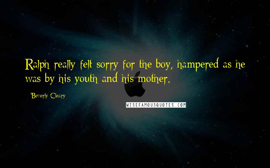 Beverly Cleary Quotes: Ralph really felt sorry for the boy, hampered as he was by his youth and his mother.
