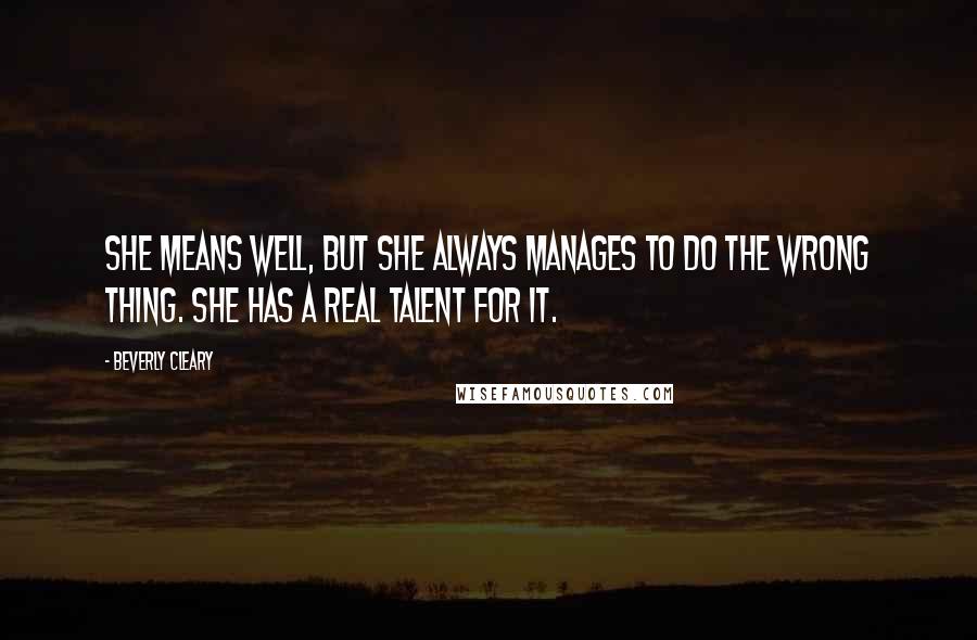 Beverly Cleary Quotes: She means well, but she always manages to do the wrong thing. She has a real talent for it.