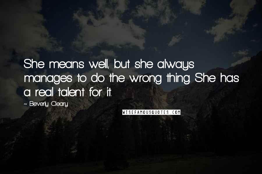 Beverly Cleary Quotes: She means well, but she always manages to do the wrong thing. She has a real talent for it.