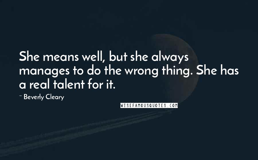 Beverly Cleary Quotes: She means well, but she always manages to do the wrong thing. She has a real talent for it.