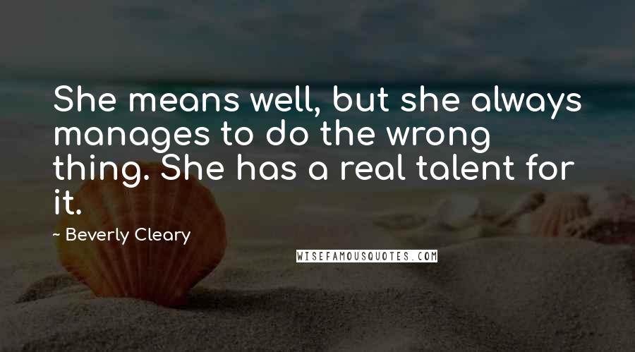 Beverly Cleary Quotes: She means well, but she always manages to do the wrong thing. She has a real talent for it.