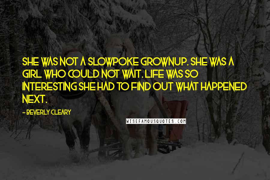 Beverly Cleary Quotes: She was not a slowpoke grownup. She was a girl who could not wait. Life was so interesting she had to find out what happened next.