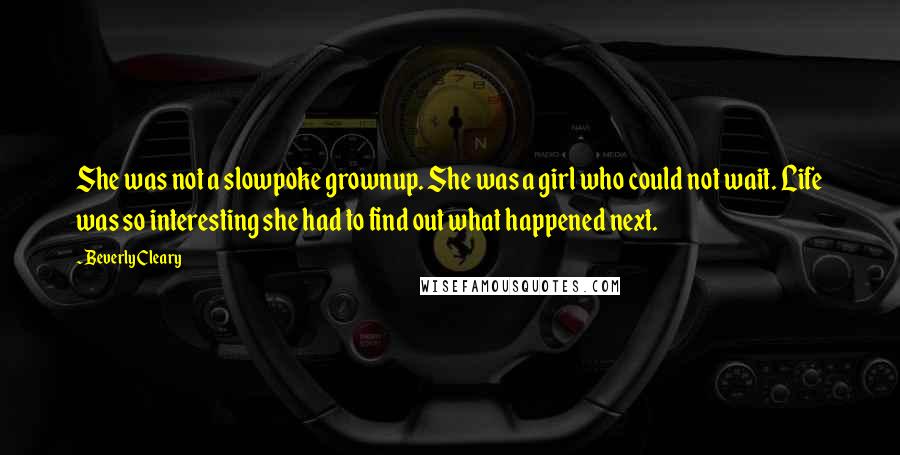 Beverly Cleary Quotes: She was not a slowpoke grownup. She was a girl who could not wait. Life was so interesting she had to find out what happened next.