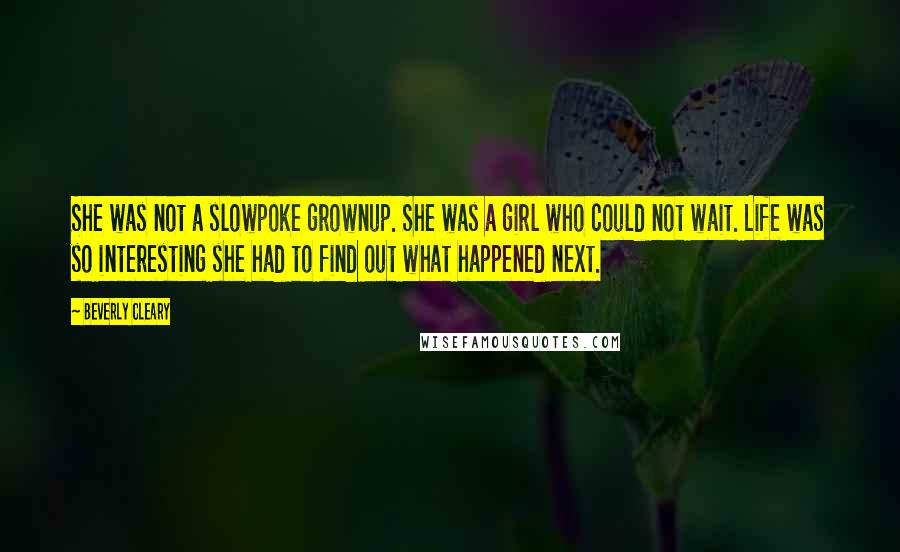 Beverly Cleary Quotes: She was not a slowpoke grownup. She was a girl who could not wait. Life was so interesting she had to find out what happened next.