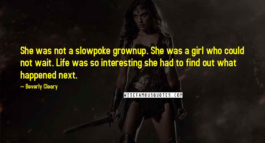 Beverly Cleary Quotes: She was not a slowpoke grownup. She was a girl who could not wait. Life was so interesting she had to find out what happened next.