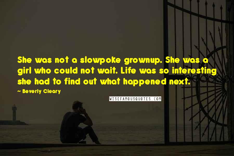 Beverly Cleary Quotes: She was not a slowpoke grownup. She was a girl who could not wait. Life was so interesting she had to find out what happened next.