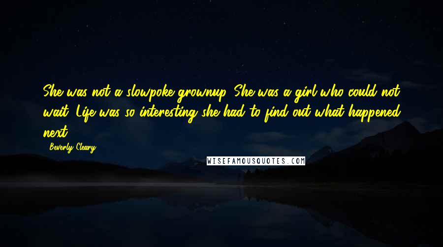 Beverly Cleary Quotes: She was not a slowpoke grownup. She was a girl who could not wait. Life was so interesting she had to find out what happened next.