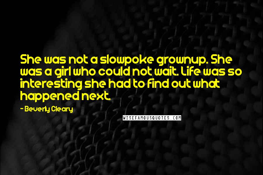 Beverly Cleary Quotes: She was not a slowpoke grownup. She was a girl who could not wait. Life was so interesting she had to find out what happened next.