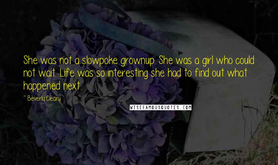 Beverly Cleary Quotes: She was not a slowpoke grownup. She was a girl who could not wait. Life was so interesting she had to find out what happened next.