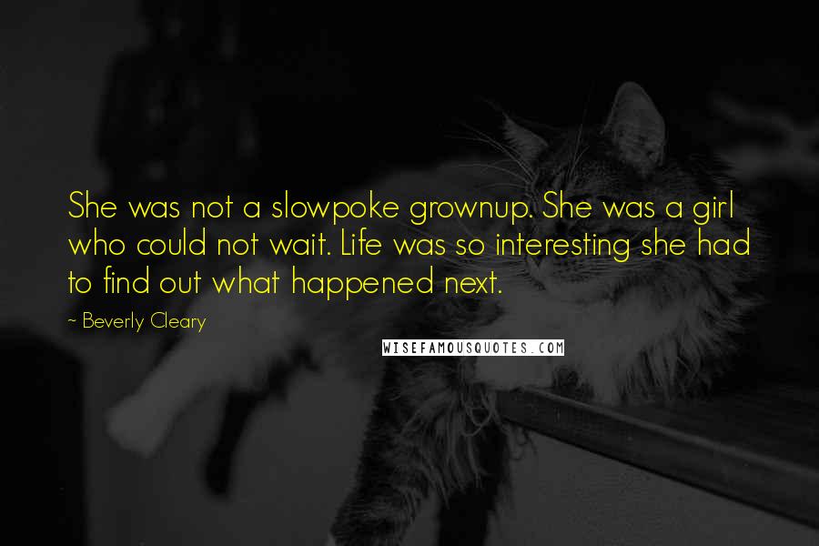 Beverly Cleary Quotes: She was not a slowpoke grownup. She was a girl who could not wait. Life was so interesting she had to find out what happened next.