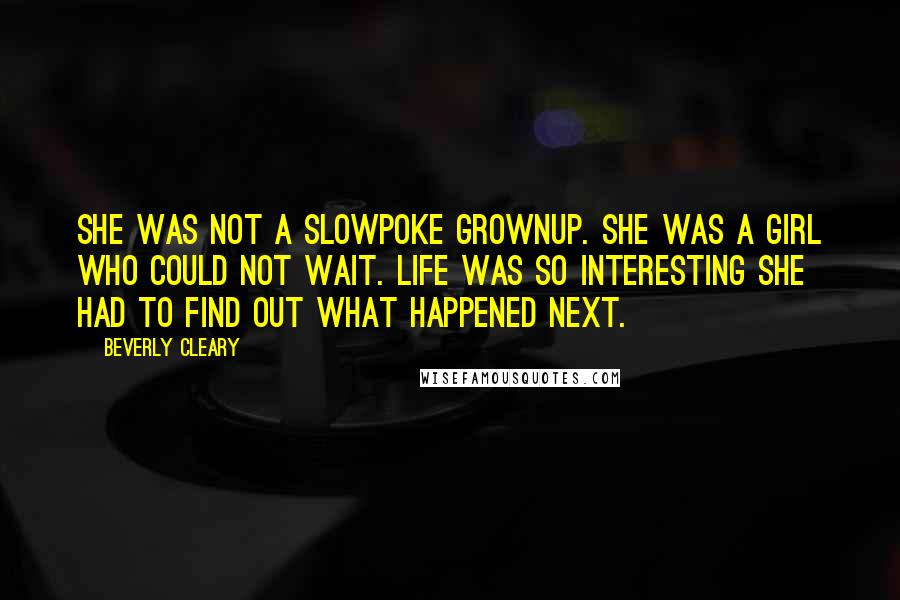 Beverly Cleary Quotes: She was not a slowpoke grownup. She was a girl who could not wait. Life was so interesting she had to find out what happened next.