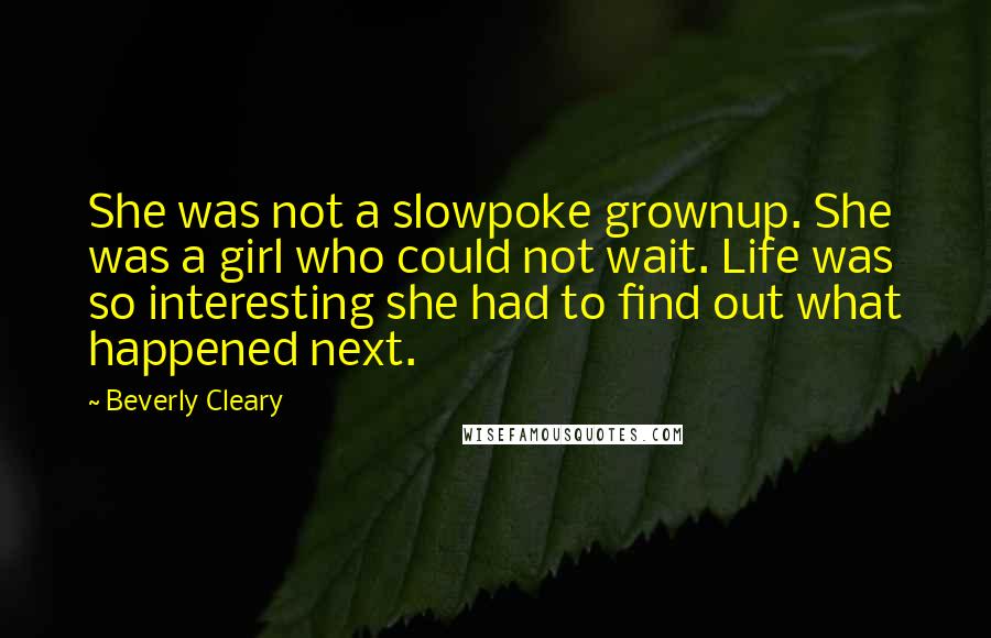 Beverly Cleary Quotes: She was not a slowpoke grownup. She was a girl who could not wait. Life was so interesting she had to find out what happened next.