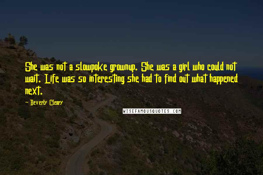 Beverly Cleary Quotes: She was not a slowpoke grownup. She was a girl who could not wait. Life was so interesting she had to find out what happened next.