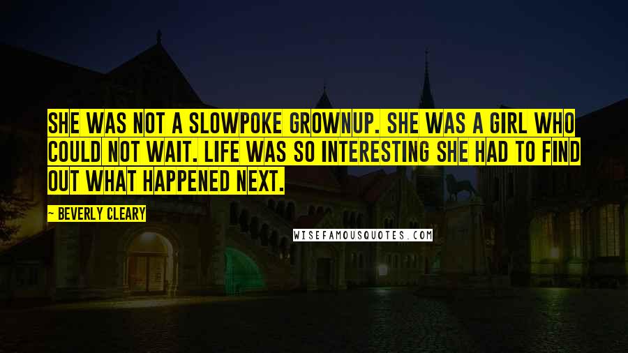 Beverly Cleary Quotes: She was not a slowpoke grownup. She was a girl who could not wait. Life was so interesting she had to find out what happened next.